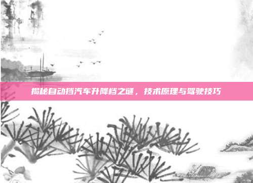 揭秘自动挡汽车升降档之谜，技术原理与驾驶技巧