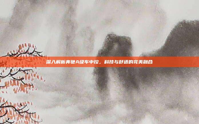 深入解析奔驰A级车中控，科技与舒适的完美融合