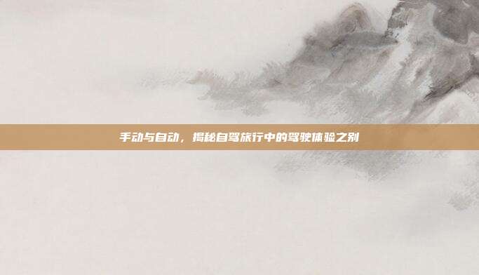 手动与自动，揭秘自驾旅行中的驾驶体验之别