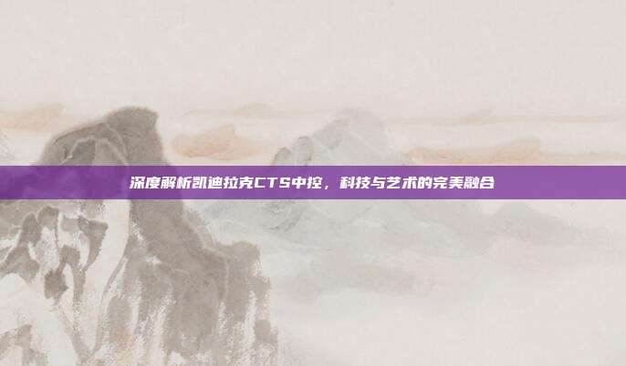 深度解析凯迪拉克CTS中控，科技与艺术的完美融合