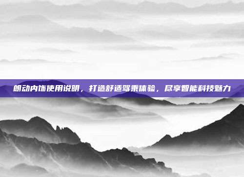 朗动内饰使用说明，打造舒适驾乘体验，尽享智能科技魅力