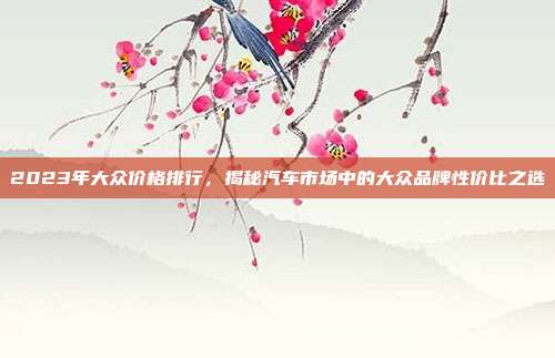 2023年大众价格排行，揭秘汽车市场中的大众品牌性价比之选