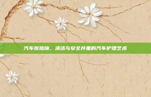 汽车擦玻璃，清洁与安全并重的汽车护理艺术
