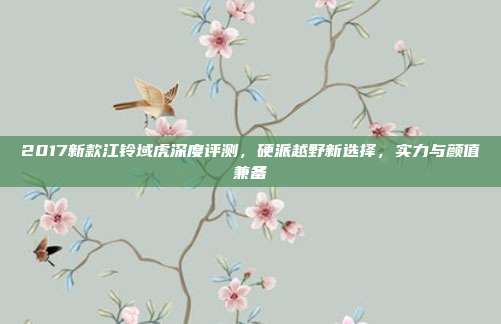 2017新款江铃域虎深度评测，硬派越野新选择，实力与颜值兼备