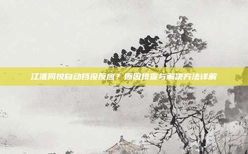 江淮同悦自动挡没反应？原因排查与解决方法详解
