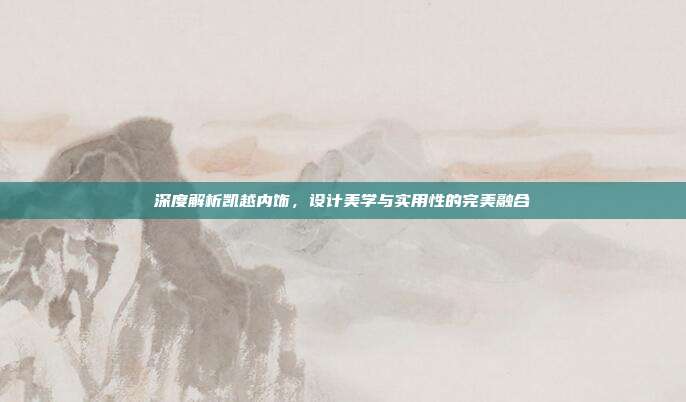 深度解析凯越内饰，设计美学与实用性的完美融合