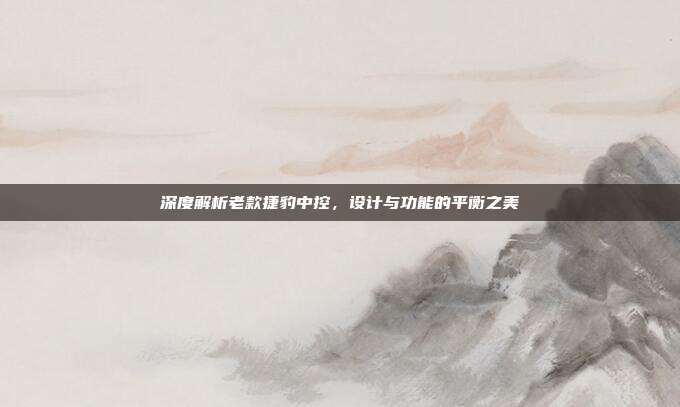 深度解析老款捷豹中控，设计与功能的平衡之美