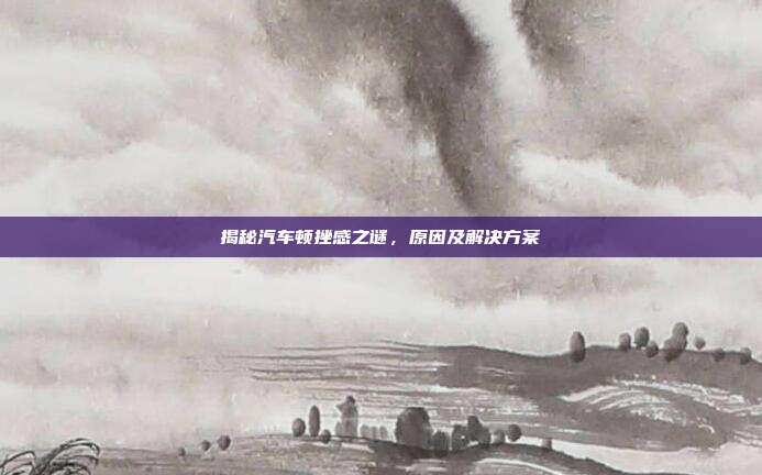 揭秘汽车顿挫感之谜，原因及解决方案