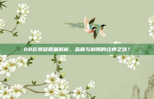 08款景程质量解析，品质与耐用的经典之选？