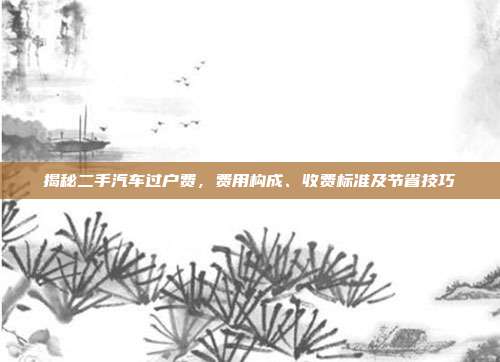 揭秘二手汽车过户费，费用构成、收费标准及节省技巧