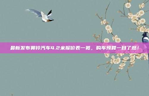 最新发布奥铃汽车4.2米报价表一览，购车预算一目了然！