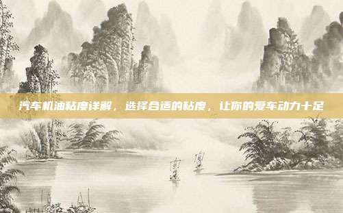 汽车机油粘度详解，选择合适的粘度，让你的爱车动力十足