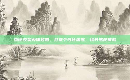 杰德改装内饰攻略，打造个性化座驾，提升驾驶体验
