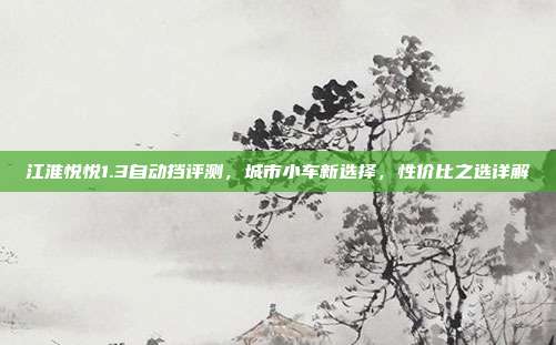 江淮悦悦1.3自动挡评测，城市小车新选择，性价比之选详解