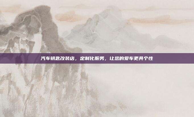 汽车钥匙改装店，定制化服务，让您的爱车更具个性