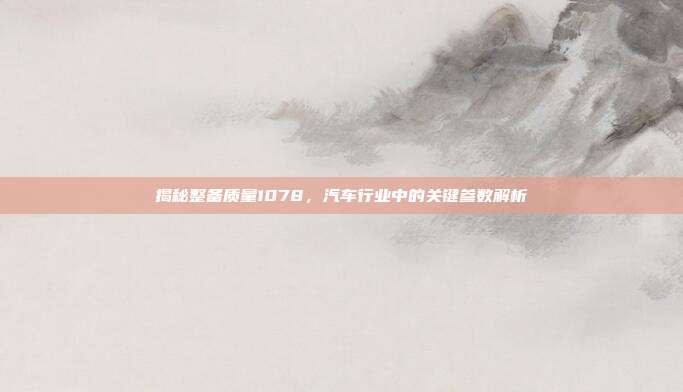 揭秘整备质量1078，汽车行业中的关键参数解析