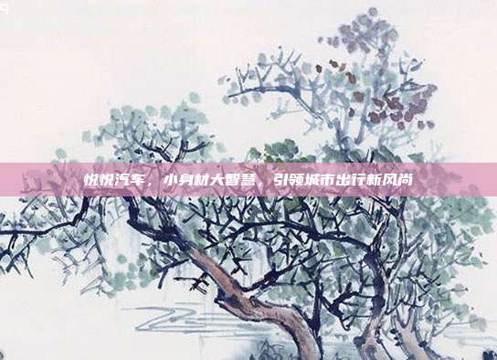 悦悦汽车，小身材大智慧，引领城市出行新风尚