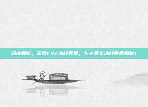 深度解析，菲翔1.4T油耗表现，车主真实油耗数据揭秘！