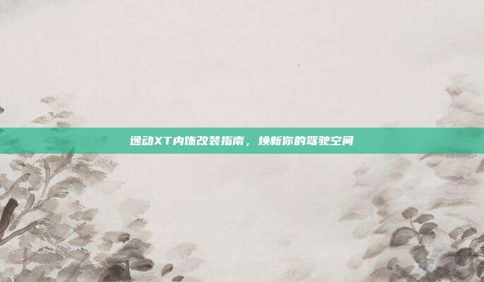 逸动XT内饰改装指南，焕新你的驾驶空间