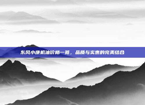 东风小康机油价格一览，品质与实惠的完美结合