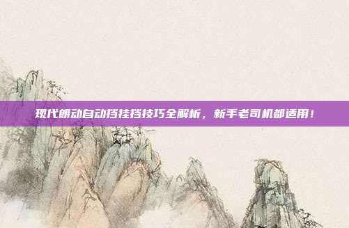 现代朗动自动挡挂挡技巧全解析，新手老司机都适用！