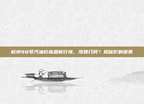 杭州98号汽油价格最新行情，涨跌几何？揭秘影响因素