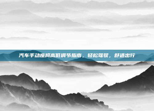 汽车手动座椅高低调节指南，轻松驾驭，舒适出行