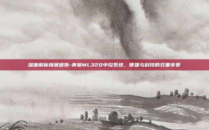 深度解析梅赛德斯-奔驰ML320中控系统，便捷与科技的双重享受
