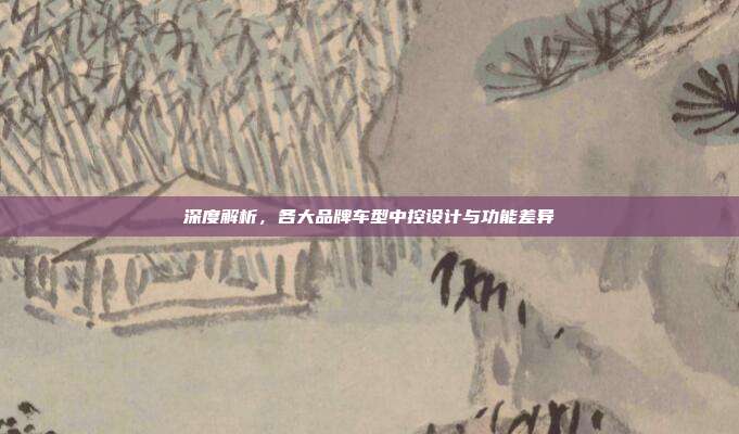 深度解析，各大品牌车型中控设计与功能差异