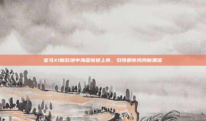宝马X1新款地中海蓝惊艳上市，引领都市风尚新潮流