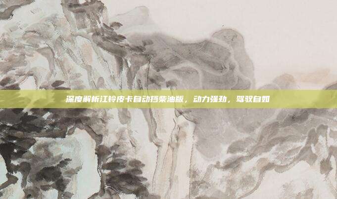 深度解析江铃皮卡自动挡柴油版，动力强劲，驾驭自如