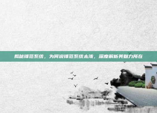 揭秘锋范系统，为何说锋范系统太浓，深度解析其魅力所在