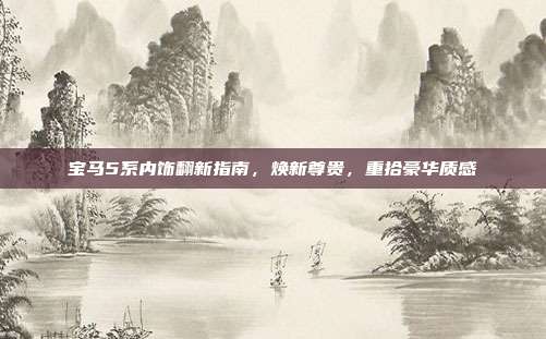宝马5系内饰翻新指南，焕新尊贵，重拾豪华质感