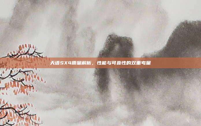 天语SX4质量解析，性能与可靠性的双重考量