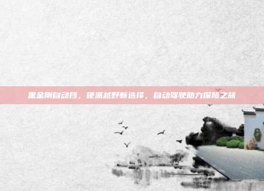 黑金刚自动挡，硬派越野新选择，自动驾驶助力探险之旅