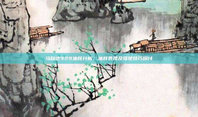 马自达929油耗分析，油耗表现及驾驶技巧探讨