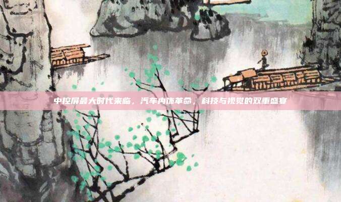 中控屏最大时代来临，汽车内饰革命，科技与视觉的双重盛宴