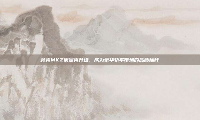林肯MKZ质量再升级，成为豪华轿车市场的品质标杆