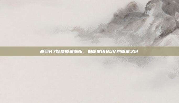 森雅R7整备质量解析，揭秘家用SUV的重量之谜