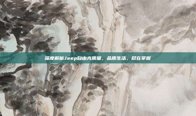 深度解析Jeep自由光质量，品质生活，尽在掌握