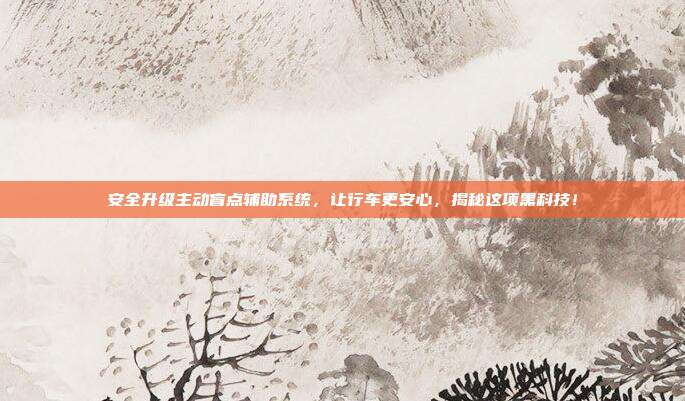 安全升级主动盲点辅助系统，让行车更安心，揭秘这项黑科技！