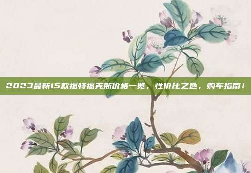 2023最新15款福特福克斯价格一览，性价比之选，购车指南！