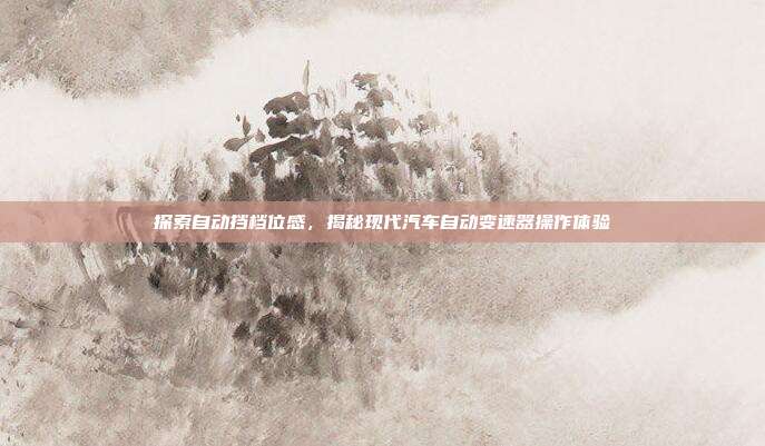 探索自动挡档位感，揭秘现代汽车自动变速器操作体验
