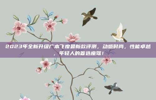 2023年全新升级广本飞度最新款评测，动感时尚，性能卓越，年轻人的首选座驾！