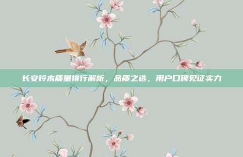 长安铃木质量排行解析，品质之选，用户口碑见证实力