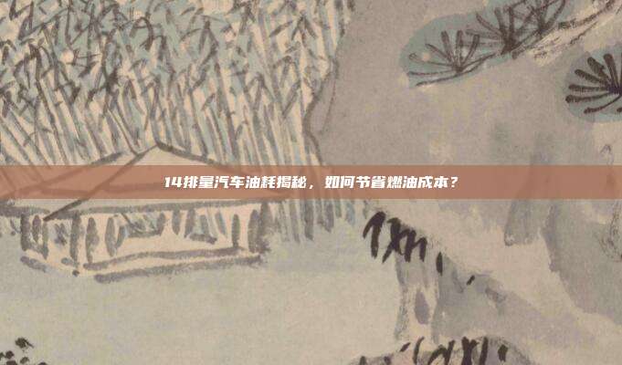 14排量汽车油耗揭秘，如何节省燃油成本？