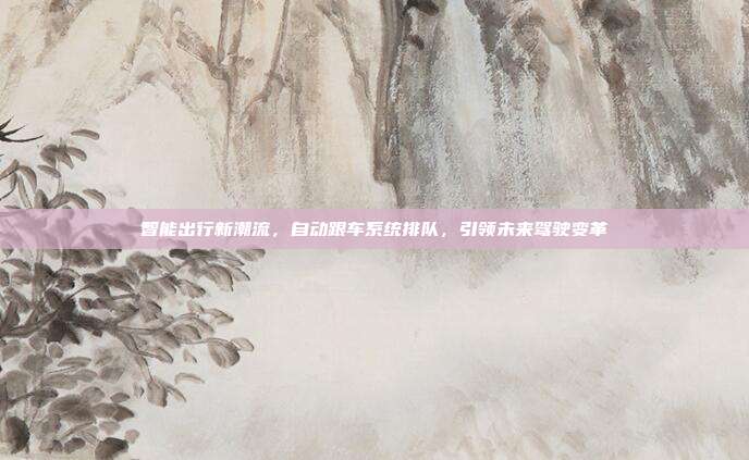 智能出行新潮流，自动跟车系统排队，引领未来驾驶变革