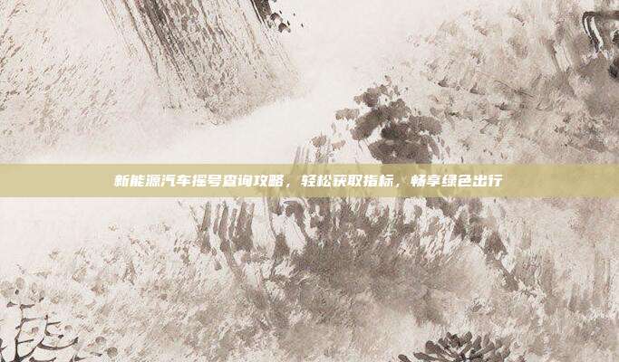 新能源汽车摇号查询攻略，轻松获取指标，畅享绿色出行