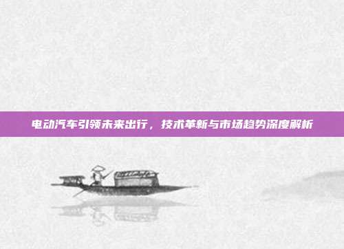 电动汽车引领未来出行，技术革新与市场趋势深度解析