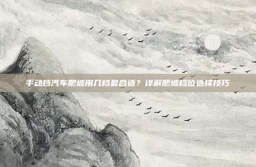 手动挡汽车爬坡用几档最合适？详解爬坡档位选择技巧
